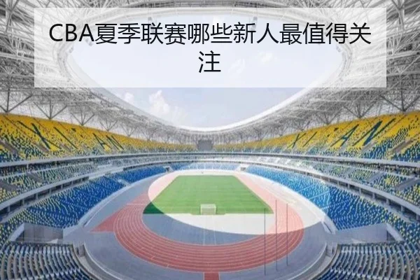 CBA夏季联赛哪些新人最值得关注