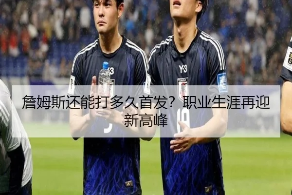 詹姆斯还能打多久首发？职业生涯再迎新高峰
