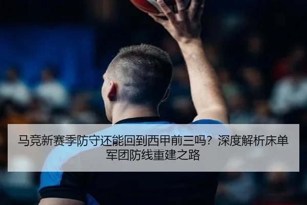 马竞新赛季防守还能回到西甲前三吗？深度解析床单军团防线重建之路