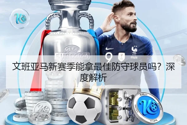 文班亚马新赛季能拿最佳防守球员吗？深度解析